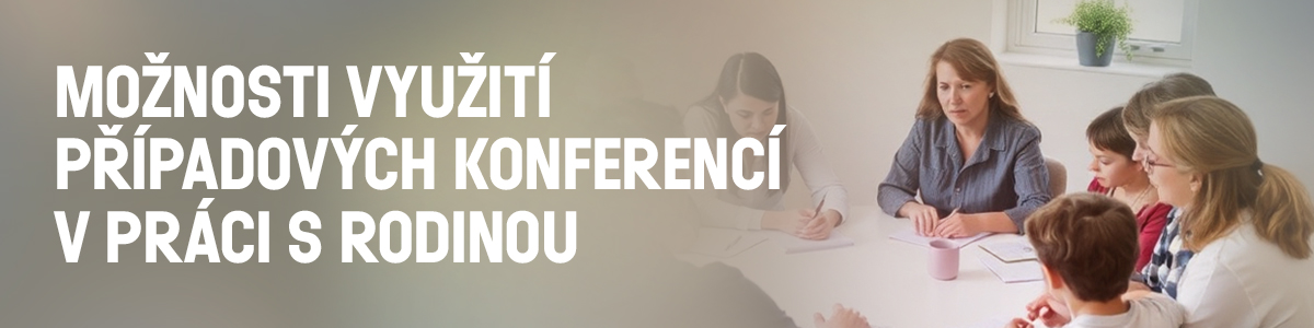 Možnosti využití případových konferencí v práci s rodinou Možnosti využití případových konferencí v práci s rodinou